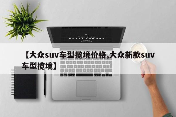 【大众suv车型揽境价格,大众新款suv车型揽境】