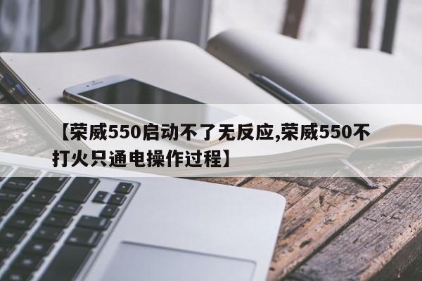【荣威550启动不了无反应,荣威550不打火只通电操作过程】