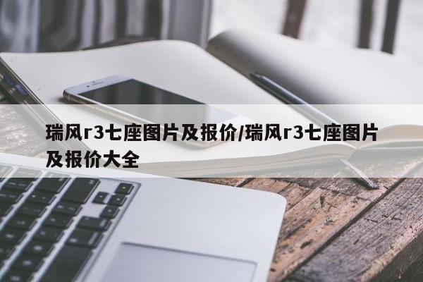 瑞风r3七座图片及报价/瑞风r3七座图片及报价大全