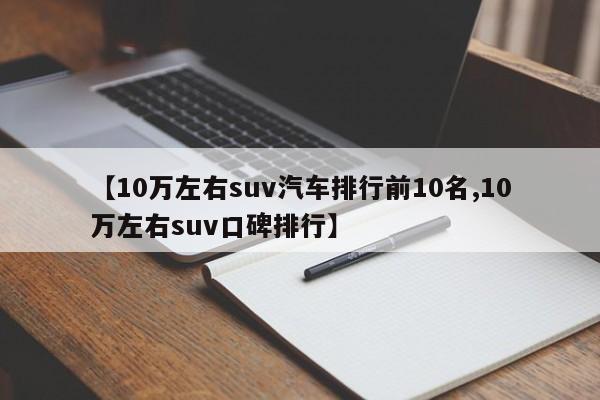 【10万左右suv汽车排行前10名,10万左右suv口碑排行】