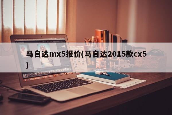 马自达mx5报价(马自达2015款cx5)