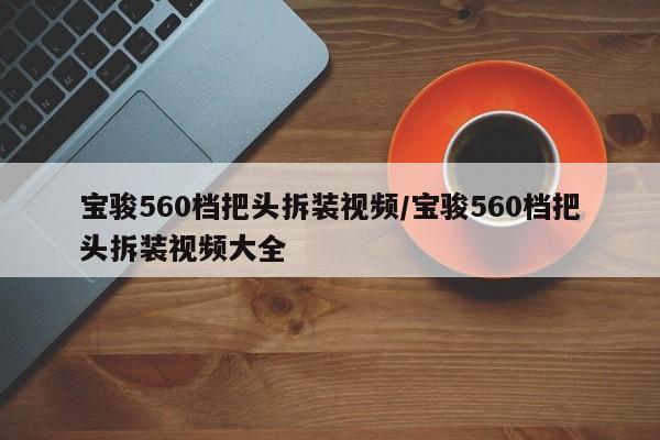 宝骏560档把头拆装视频/宝骏560档把头拆装视频大全