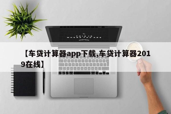 【车贷计算器app下载,车贷计算器2019在线】