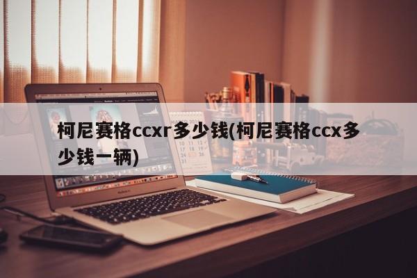 柯尼赛格ccxr多少钱(柯尼赛格ccx多少钱一辆)